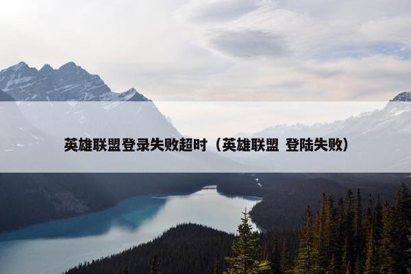 英雄联盟登录失败超时（英雄联盟 登陆失败）