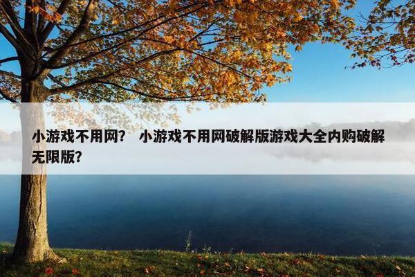 小游戏不用网？ 小游戏不用网破解版游戏大全内购破解无限版？