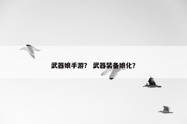 武器娘手游？ 武器装备娘化？