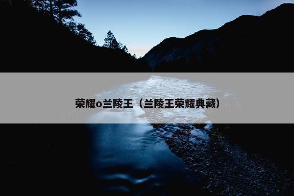 荣耀o兰陵王（兰陵王荣耀典藏）