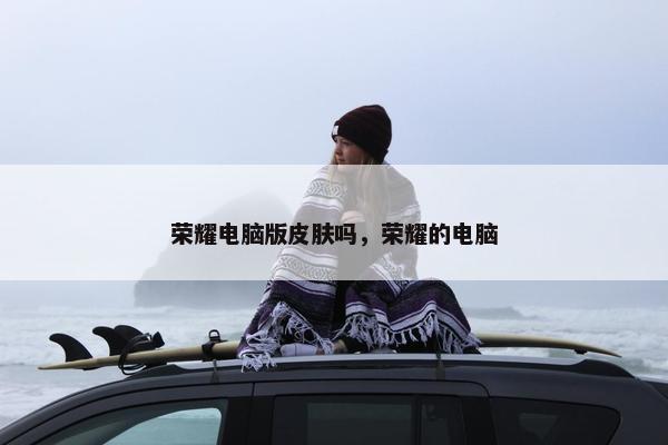 荣耀电脑版皮肤吗，荣耀的电脑