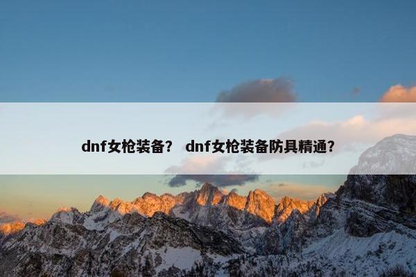 dnf女枪装备？ dnf女枪装备防具精通？