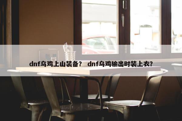 dnf乌鸡上山装备？ dnf乌鸡输出时装上衣？