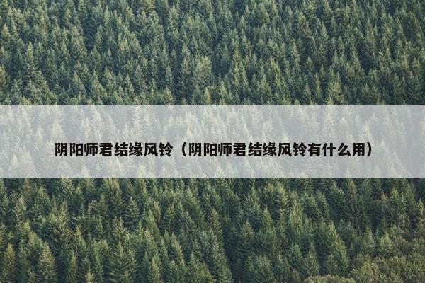 阴阳师君结缘风铃(阴阳师君结缘风铃有什么用) 阴阳师君结缘风铃(阴阳师君结缘风铃有什么用)
