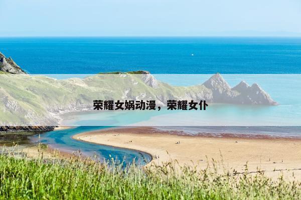 荣耀女娲动漫，荣耀女仆