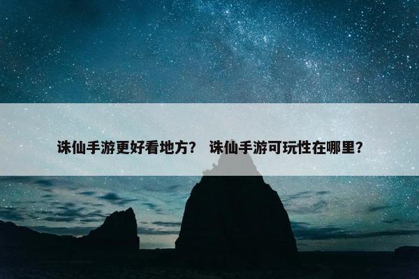 诛仙手游更好看地方？ 诛仙手游可玩性在哪里？