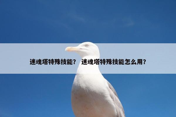 迷魂塔特殊技能？ 迷魂塔特殊技能怎么用？