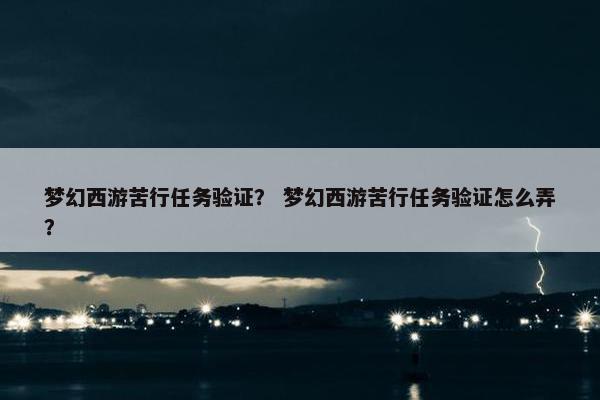 梦幻西游苦行任务验证？ 梦幻西游苦行任务验证怎么弄？