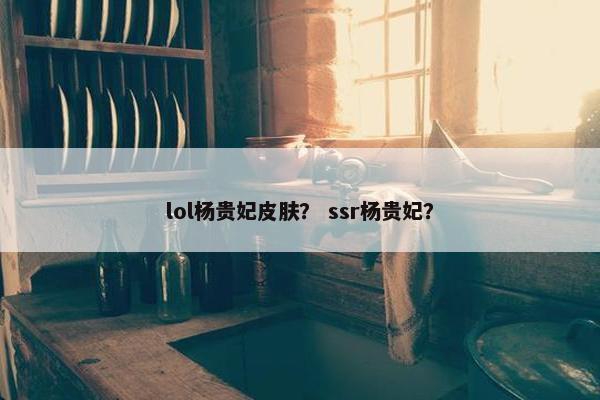 lol杨贵妃皮肤？ ssr杨贵妃？