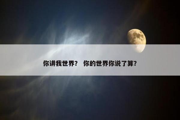 你讲我世界？ 你的世界你说了算？