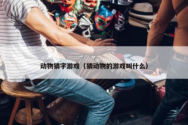 动物猜字游戏（猜动物的游戏叫什么）