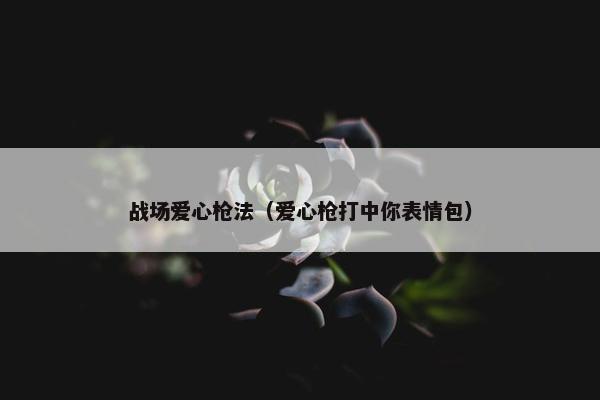 战场爱心枪法（爱心枪打中你表情包）