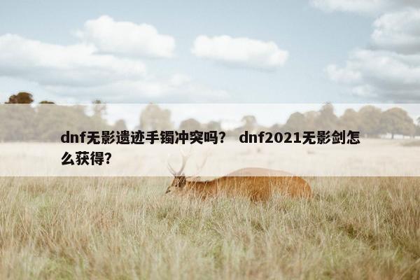 dnf无影遗迹手镯冲突吗？ dnf2021无影剑怎么获得？