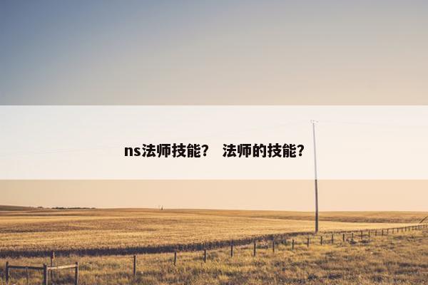 ns法师技能? 法师的技能? ns法师技能? 法师的技能?