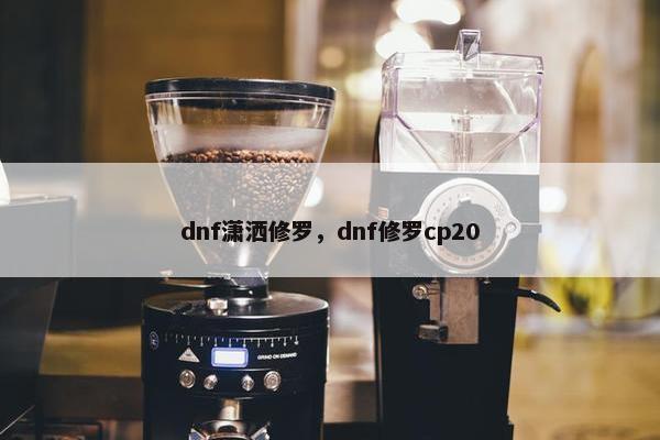 dnf潇洒修罗,dnf修罗cp20 dnf潇洒修罗,dnf修罗cp20