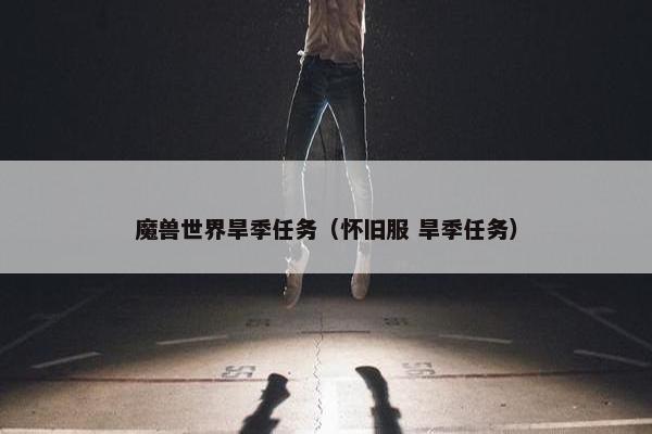 魔兽世界旱季任务(怀旧服 旱季任务) 魔兽世界旱季任务(怀旧服 旱季任务)