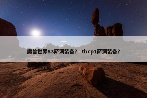 魔兽世界83萨满装备? tbcp1萨满装备? 魔兽世界83萨满装备? tbcp1萨满装备?