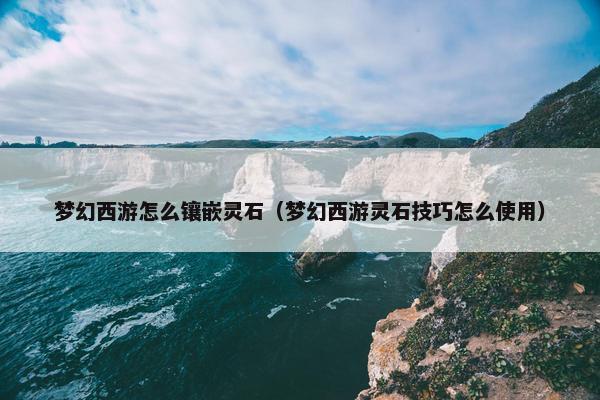 梦幻西游怎么镶嵌灵石（梦幻西游灵石技巧怎么使用）
