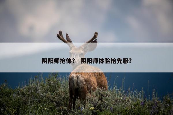 阴阳师抢体？ 阴阳师体验抢先服？