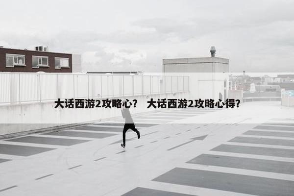 大话西游2攻略心？ 大话西游2攻略心得？