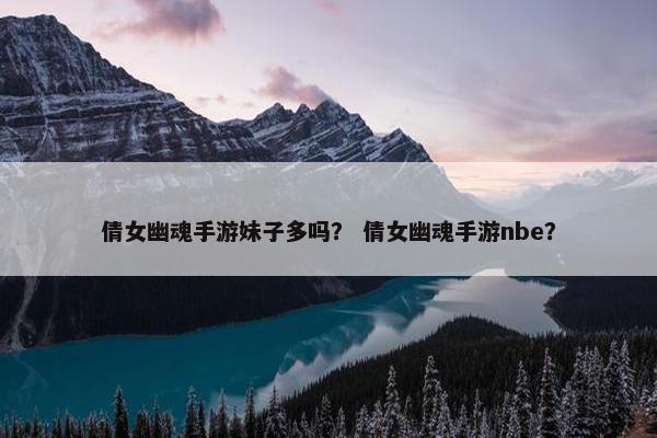 倩女幽魂手游妹子多吗？ 倩女幽魂手游nbe？