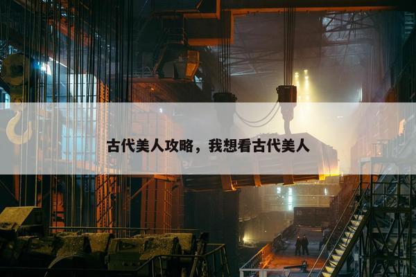 古代美人攻略，我想看古代美人