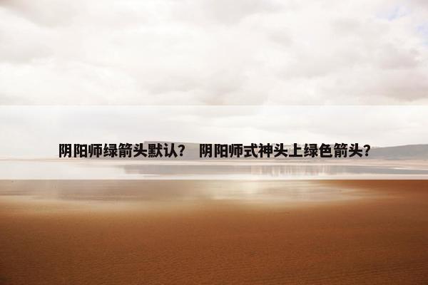 阴阳师绿箭头默认？ 阴阳师式神头上绿色箭头？