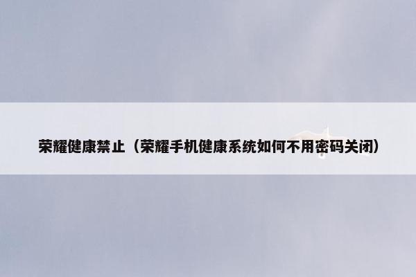 荣耀健康禁止（荣耀手机健康系统如何不用密码关闭）