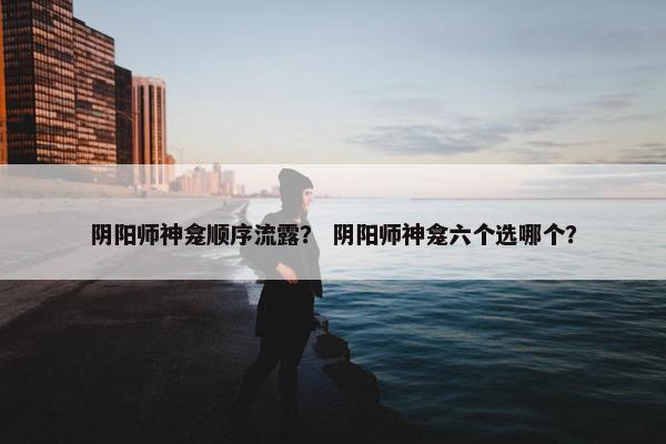阴阳师神龛顺序流露？ 阴阳师神龛六个选哪个？