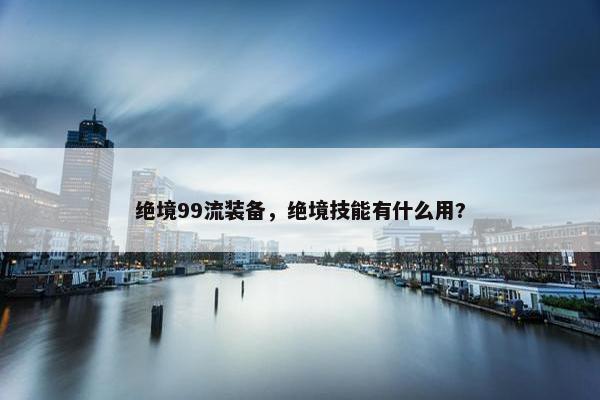绝境99流装备，绝境技能有什么用?