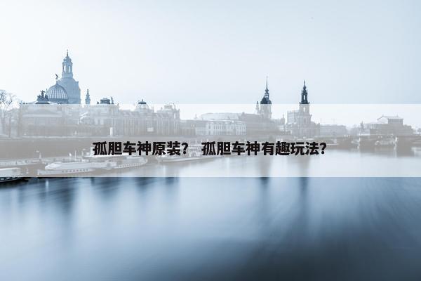 孤胆车神原装？ 孤胆车神有趣玩法？