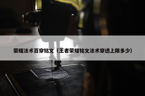 荣耀法术百穿铭文（王者荣耀铭文法术穿透上限多少）