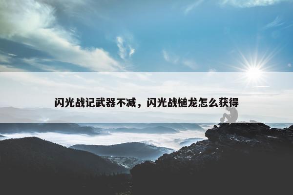 闪光战记武器不减，闪光战槌龙怎么获得