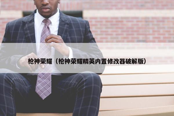 枪神荣耀（枪神荣耀精英内置修改器破解版）