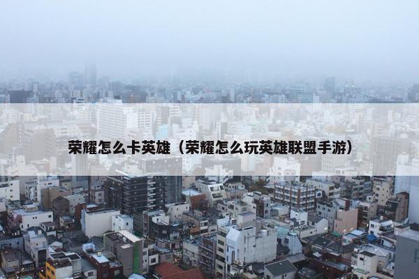 荣耀怎么卡英雄（荣耀怎么玩英雄联盟手游）