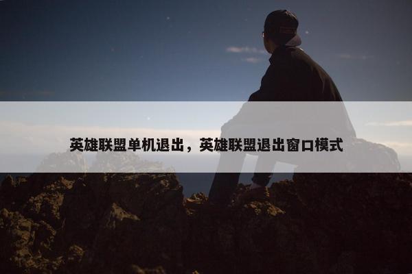 英雄联盟单机退出，英雄联盟退出窗口模式