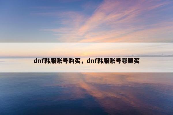 dnf韩服账号购买，dnf韩服账号哪里买