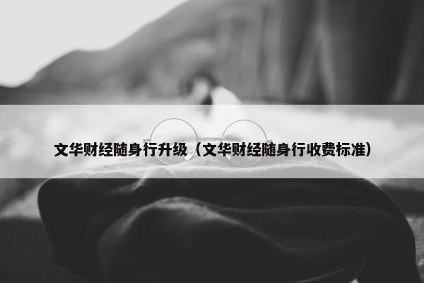 文华财经随身行升级（文华财经随身行收费标准）