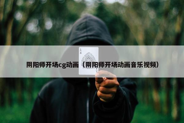 阴阳师开场cg动画（阴阳师开场动画音乐视频）