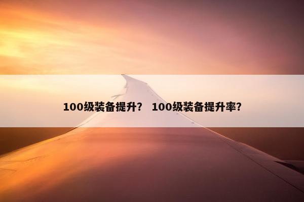 100级装备提升？ 100级装备提升率？