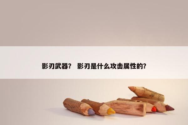 影刃武器？ 影刃是什么攻击属性的？