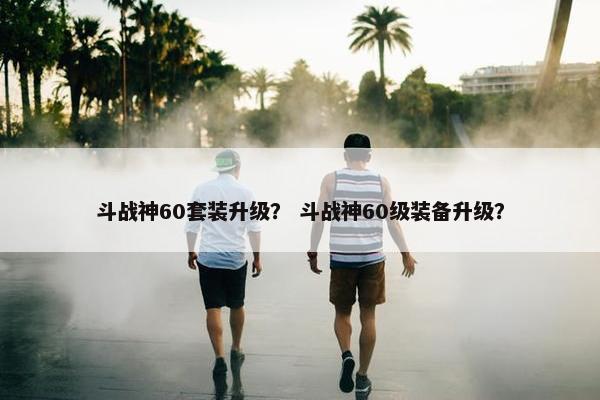 斗战神60套装升级？ 斗战神60级装备升级？