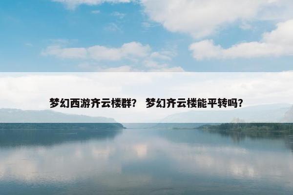 梦幻西游齐云楼群？ 梦幻齐云楼能平转吗？