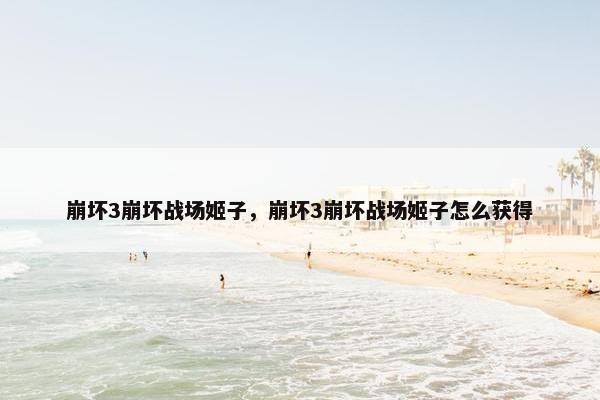 崩坏3崩坏战场姬子，崩坏3崩坏战场姬子怎么获得