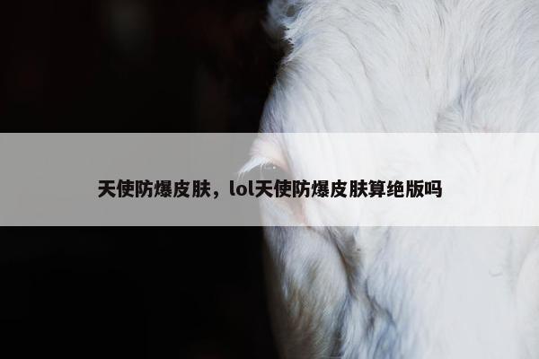 天使防爆皮肤，lol天使防爆皮肤算绝版吗