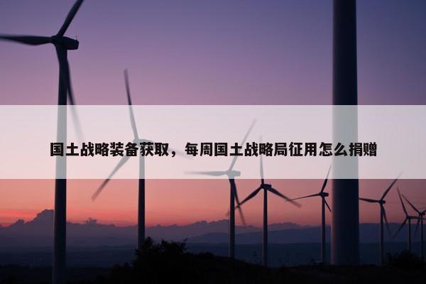 国土战略装备获取，每周国土战略局征用怎么捐赠