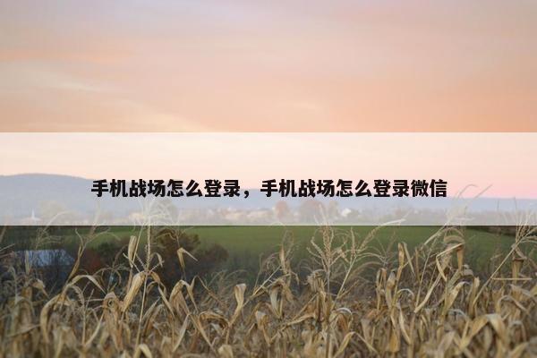 手机战场怎么登录，手机战场怎么登录微信