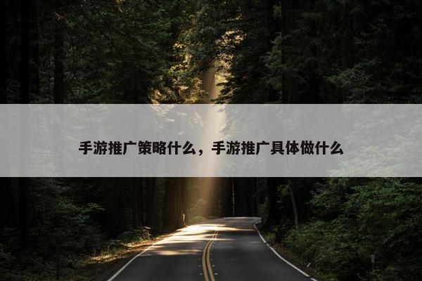 手游推广策略什么，手游推广具体做什么