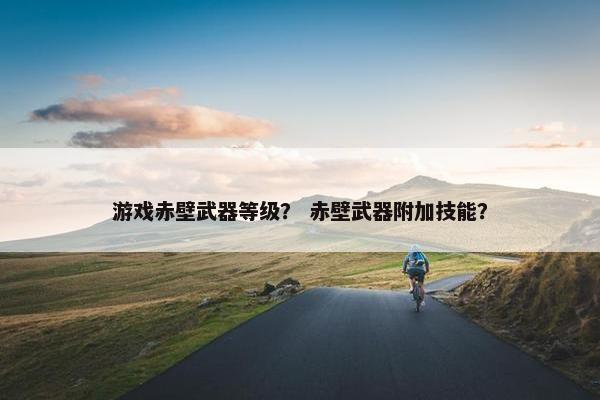 游戏赤壁武器等级？ 赤壁武器附加技能？