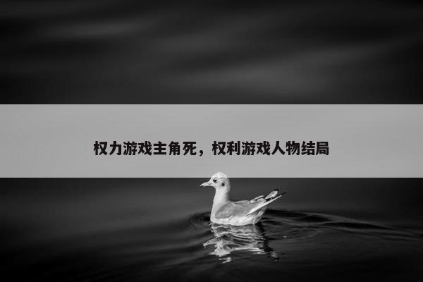 权力游戏主角死，权利游戏人物结局